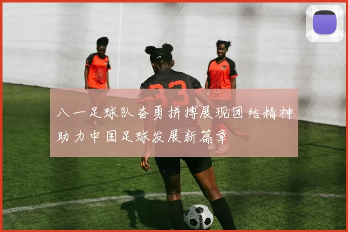 八一足球队奋勇拼搏展现团结精神助力中国足球发展新篇章