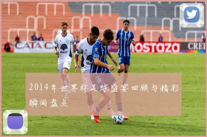2014年世界杯足球盛宴回顾与精彩瞬间盘点