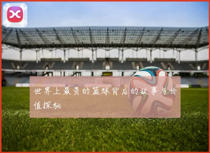 世界上最贵的篮球背后的故事与价值探秘