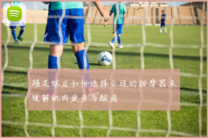 踢足球后如何选择合适的按摩器来缓解肌肉疲劳与酸痛