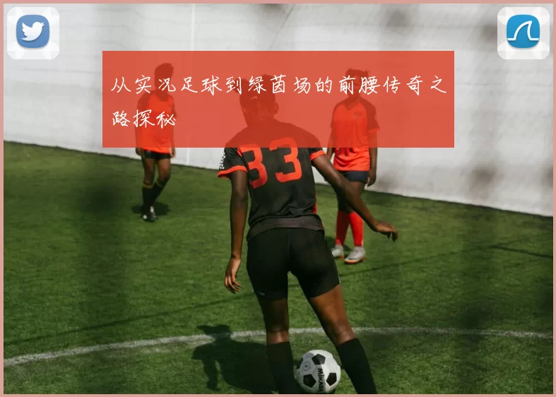 从实况足球到绿茵场的前腰传奇之路探秘