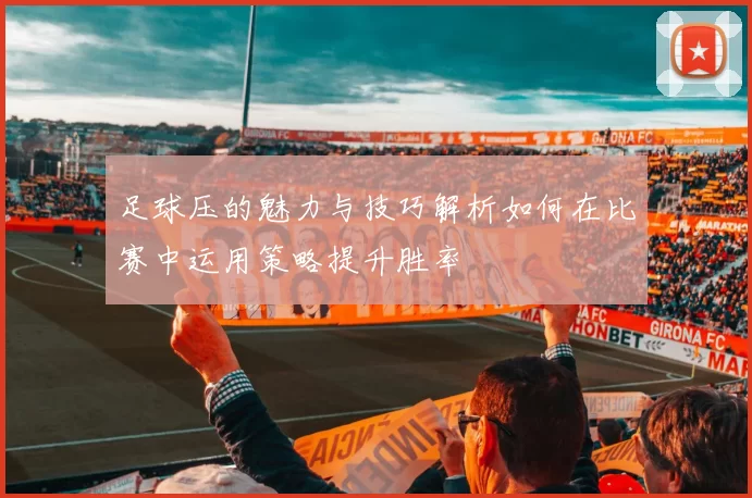 足球压的魅力与技巧解析如何在比赛中运用策略提升胜率